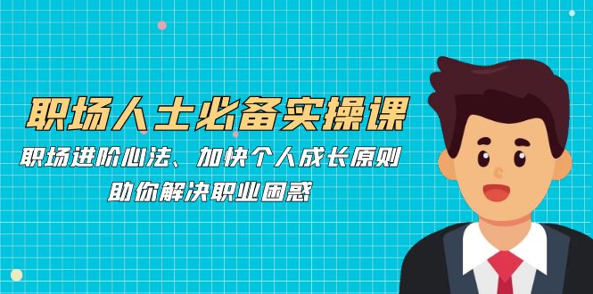 （12863期）职场人士必备实操课：职场进阶心法、加快个人成长原则，助你解决职业困惑-中创网_分享创业项目_助您在家赚钱