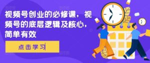 视频号创业的必修课,视频号的底层逻辑及核心,简单有效-中创网_分享创业项目_助您在家赚钱