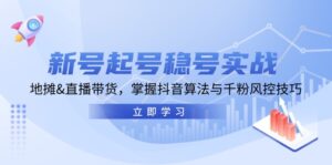 (13071期)新号起号稳号实战:地摊&直播带货,掌握抖音算法与千粉风控技巧-中创网_分享创业项目_助您在家赚钱