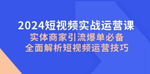 2024短视频实战运营课,实体商家引流爆单必备,全面解析短视频运营技巧-中创网_分享创业项目_助您在家赚钱