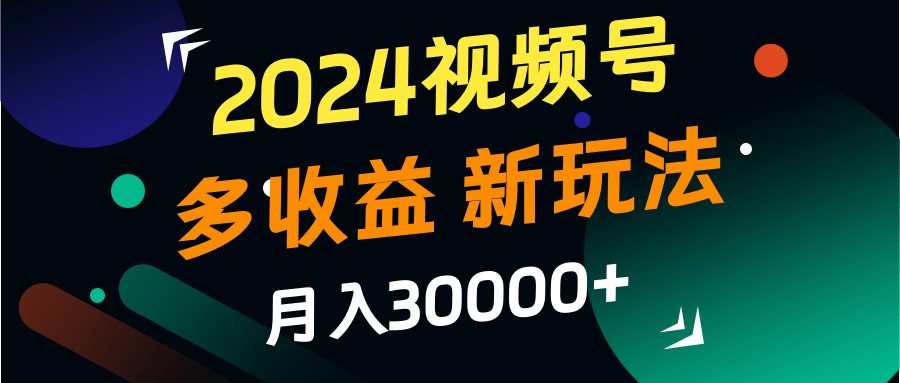 2024视频号多收益的新玩法，月入3w+，新手小白都能简单上手！-中创网_分享创业项目_助您在家赚钱