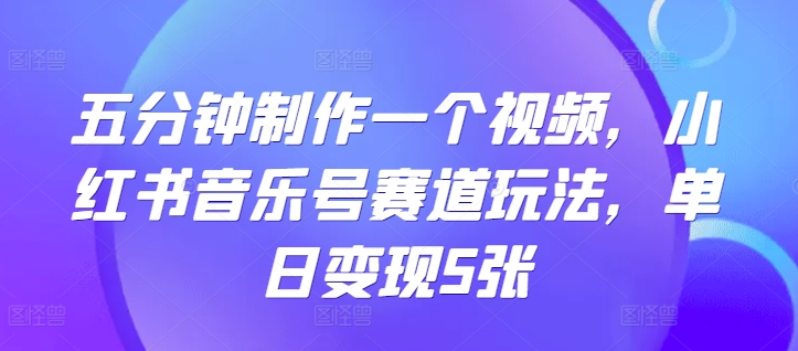 五分钟制作一个视频，小红书音乐号赛道玩法，单日变现5张-中创网_分享创业项目_助您在家赚钱