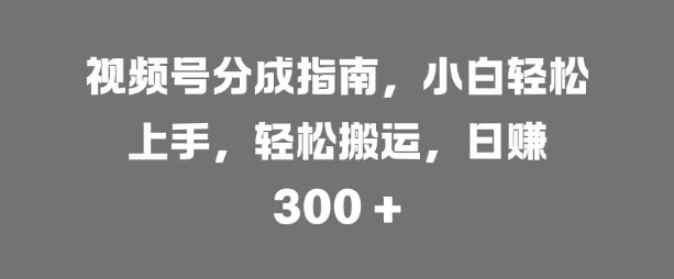 视频号分成指南,小白轻松上手,轻松搬运,日入3张