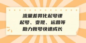 流量差异化起号课:起号、变现、运营等,助力账号快速成长-中创网_分享创业项目_助您在家赚钱