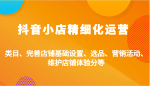 抖音小店精细化运营:类目、完善店铺基础设置、选品、营销活动、维护店铺体验分等-中创网_分享创业项目_助您在家赚钱