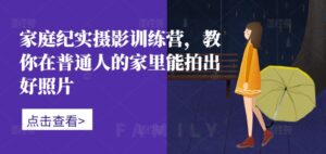 家庭纪实摄影训练营,教你在普通人的家里能拍出好照片-中创网_分享创业项目_助您在家赚钱