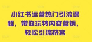 小红书运营热门引流课程,带你玩转内容营销,轻松引流获客-中创网_分享创业项目_助您在家赚钱