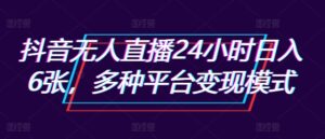 抖音无人直播24小时日入6张，多种平台变现模式-中创网_分享创业项目_助您在家赚钱