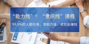 (13163期)“能力线”?“意识线”课程:99.9%的人都在卷,谁能力强,谁就能赚钱-中创网_分享创业项目_助您在家赚钱