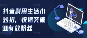 抖音利用生活小妙招，快速突破500有效粉丝-中创网_分享创业项目_助您在家赚钱