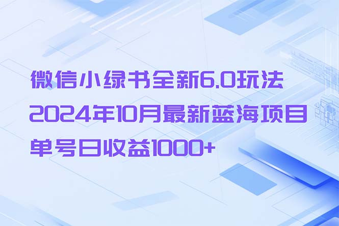 （13052期）微信小绿书全新6.0玩法，2024年10月最新蓝海项目，单号日收益1000+-中创网_分享创业项目_助您在家赚钱
