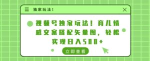 视频号独家玩法,育儿情感文案搭配矢量图,轻松实现日入几张-中创网_分享创业项目_助您在家赚钱