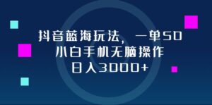 (12807期)抖音蓝海玩法,一单50,小白手机无脑操作,日入3000+-中创网_分享创业项目_助您在家赚钱