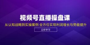 视频号直播操盘课,从认知战略到实操案例 全方位实现利润增长与势能提升-中创网_分享创业项目_助您在家赚钱