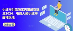 小红书引流淘宝天猫成交玩法2024,电商人的小红书落地玩法-中创网_分享创业项目_助您在家赚钱