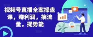 视频号直播全案操盘课,赚利润,搞流量,提势能-中创网_分享创业项目_助您在家赚钱