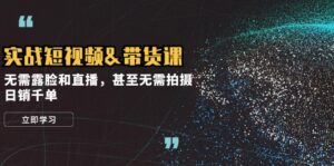 实战短视频带货课,无需露脸和直播,甚至无需拍摄,日销千单-中创网_分享创业项目_助您在家赚钱