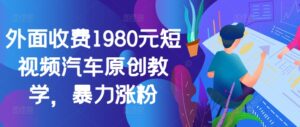 外面收费1980元短视频汽车原创教学，暴力涨粉-中创网_分享创业项目_助您在家赚钱