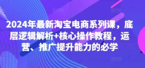 2024年最新淘宝电商系列课,底层逻辑解析+核心操作教程,运营、推广提升能力的必学-中创网_分享创业项目_助您在家赚钱