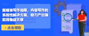 新媒体写作指南,内容写作的系统性解决方案,助力产出爆款现象级文章-中创网_分享创业项目_助您在家赚钱