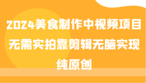 2024美食制作中视频项目,无需实拍靠剪辑无脑实现纯原创-中创网_分享创业项目_助您在家赚钱