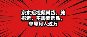 京东短视频达人带货 无脑搬运 无需选品 矩阵操作 单号一周过万-中创网_分享创业项目_助您在家赚钱