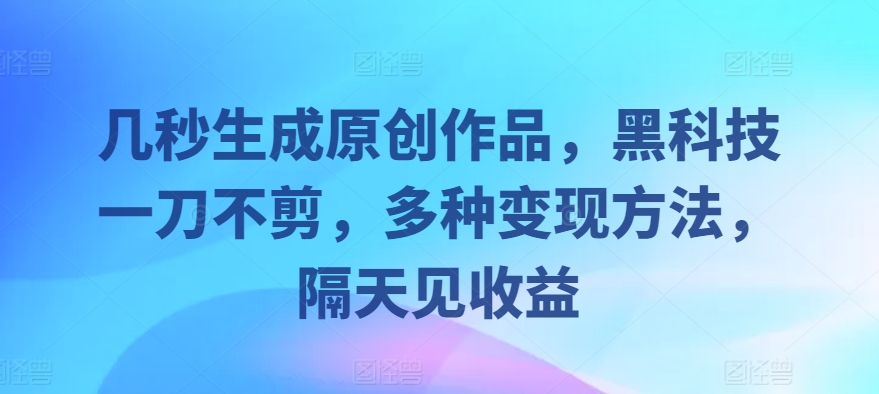 几秒生成原创作品，黑科技一刀不剪，多种变现方法，隔天见收益-中创网_分享创业项目_助您在家赚钱