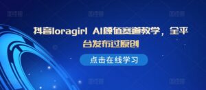抖音loragirl AI颜值赛道教学，全平台发布过原创-中创网_分享创业项目_助您在家赚钱