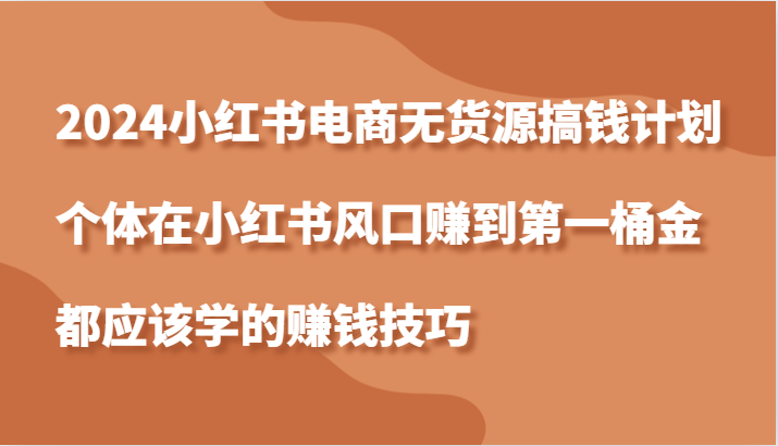 图片[1]-2024小红书电商无货源搞钱计划，个体在小红书风口赚到第一桶金应该学的赚钱技巧