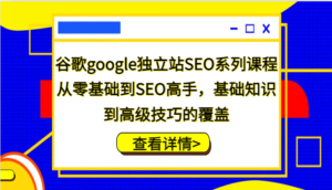谷歌google独立站SEO系列课程,从零基础到SEO高手,基础知识到高级技巧的覆盖-中创网_分享创业项目_助您在家赚钱