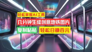 轻松掌握AI工具，几分钟生成创意地铁图片，复制粘贴，轻松日赚百元【揭秘】-中创网_分享创业项目_助您在家赚钱