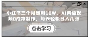 小红书三个月涨粉10W,AI英语视频0成本制作,每天轻松日入几张【揭秘】-中创网_分享创业项目_助您在家赚钱