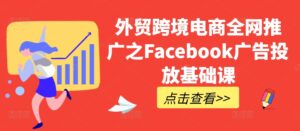 外贸跨境电商全网推广之Facebook广告投放基础课-中创网_分享创业项目_助您在家赚钱