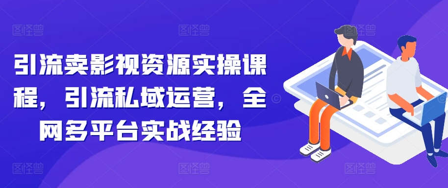 引流卖影视资源实操课程，引流私域运营，全网多平台实战经验-中创网_分享创业项目_助您在家赚钱
