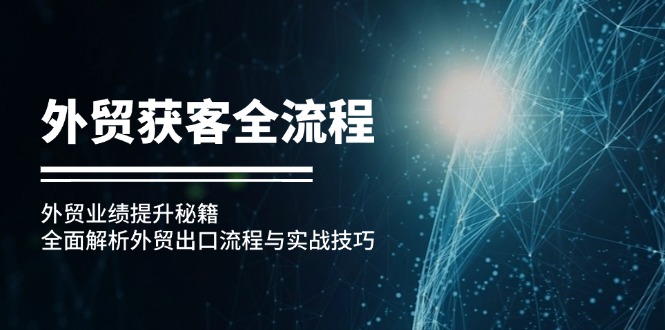 （12982期）外贸获客全流程：外贸业绩提升秘籍：全面解析外贸出口流程与实战技巧-中创网_分享创业项目_助您在家赚钱