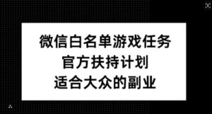 微信白名单游戏任务,官方扶持计划,适合大众的副业【揭秘】-中创网_分享创业项目_助您在家赚钱