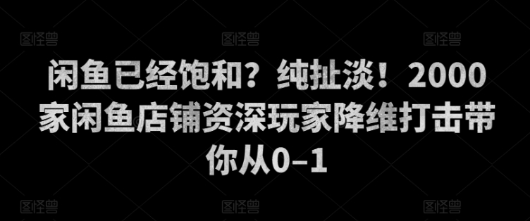 闲鱼已经饱和？纯扯淡！2000家闲鱼店铺资深玩家降维打击带你从0–1-中创网_分享创业项目_助您在家赚钱