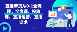 直播带货从0-1全流程,全盘课、投放课、直播运营、直播话术-中创网_分享创业项目_助您在家赚钱