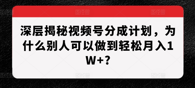 深层揭秘视频号分成计划，为什么别人可以做到轻松月入1W+?-中创网_分享创业项目_助您在家赚钱