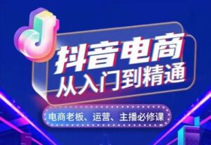抖音电商从入门到精通,从账号、流量、人货场、主播、店铺五个方面,全面解析抖音电商核心逻辑-中创网_分享创业项目_助您在家赚钱
