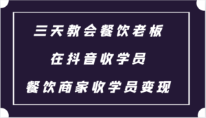 三天教会餐饮老板在抖音收学员 ，餐饮商家收学员变现课程-中创网_分享创业项目_助您在家赚钱