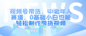 视频号带货,中老年人赛道,0基础小白也能轻松制作带货视频-中创网_分享创业项目_助您在家赚钱