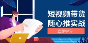 (13466期)短视频带货随心推实战:涵盖选品到放量,详解涨粉、口碑分提升与广告逻辑-中创网_分享创业项目_助您在家赚钱