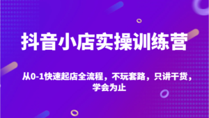 抖音小店实操训练营,从0-1快速起店全流程,不玩套路,只讲干货,学会为止-中创网_分享创业项目_助您在家赚钱