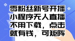 （13302期）零粉丝新号开播 小程序无人直播，不用下载点击就有钱可矩阵-中创网_分享创业项目_助您在家赚钱