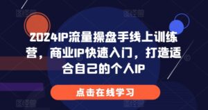 2024IP流量操盘手线上训练营,商业IP快速入门,打造适合自己的个人IP-中创网_分享创业项目_助您在家赚钱