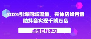 2024引爆同城流量,实体店如何借助抖音实现千城万店-中创网_分享创业项目_助您在家赚钱