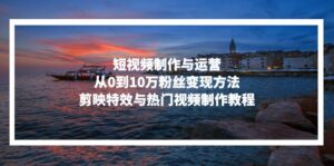 (13247期)短视频制作与运营,从0到10万粉丝变现方法,剪映特效与热门视频制作教程-中创网_分享创业项目_助您在家赚钱