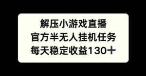 解压游戏直播，官方半无人挂JI任务，每天收益130+-中创网_分享创业项目_助您在家赚钱