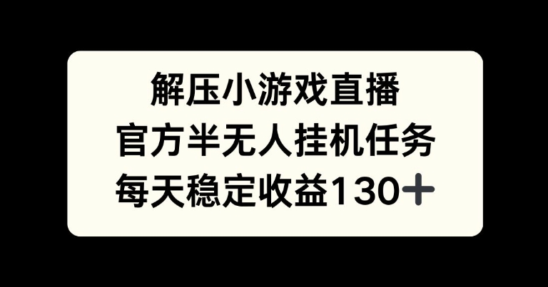 解压游戏直播，官方半无人挂JI任务，每天收益130+-中创网_分享创业项目_助您在家赚钱